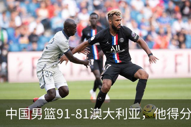 中国男篮91-81澳大利亚，他得分最高：单节轰13分 但不能过于高兴