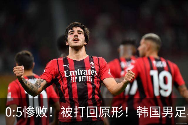 0:5惨败！被打回原形！韩国男足状态低迷被打爆，太极虎变成纸老虎